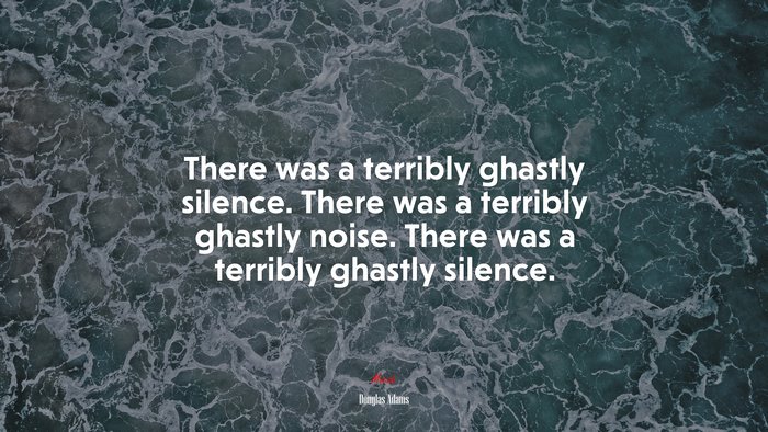 There was a terribly ghastly silence. There was a terribly ghastly noise. There was a terribly ghastly silence. | Douglas Adams quote