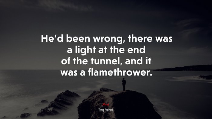 He’d been wrong, there was a light at the end of the tunnel, and it was a flamethrower. | Terry Pratchett quote