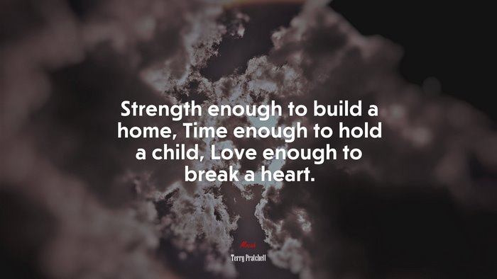 Strength enough to build a home, Time enough to hold a child, Love enough to break a heart. | Terry Pratchett quote