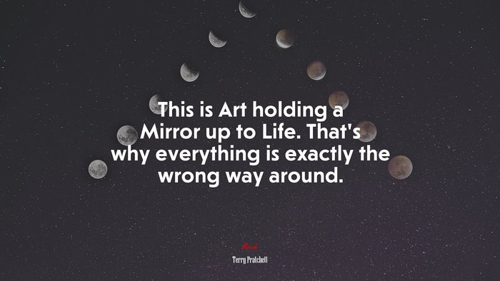 This is Art holding a Mirror up to Life. That’s why everything is exactly the wrong way around. | Terry Pratchett quote