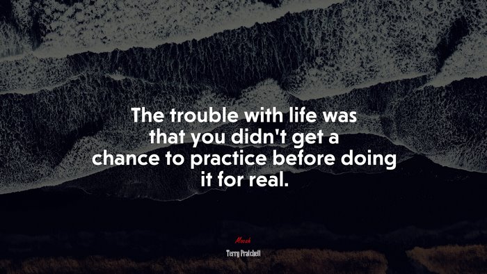 The trouble with life was that you didn’t get a chance to practice before doing it for real. | Terry Pratchett quote