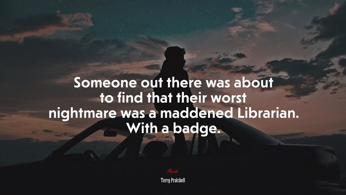 Someone out there was about to find that their worst nightmare was a maddened Librarian. With a badge. | Terry Pratchett quote