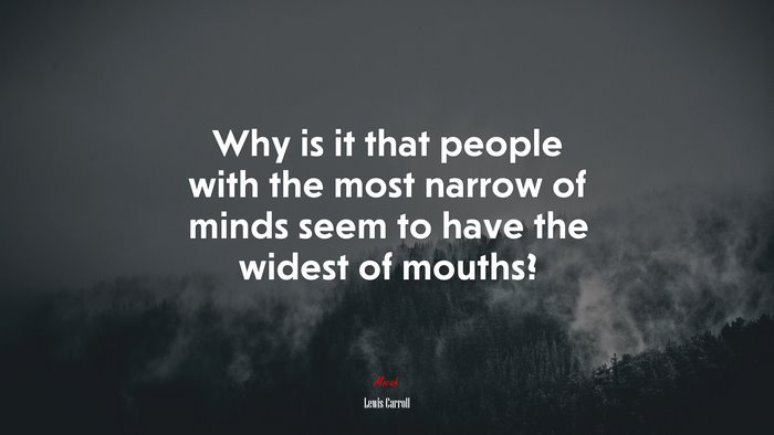 Why is it that people with the most narrow of minds seem to have the widest of mouths? | Lewis Carroll quote