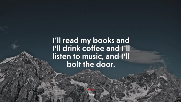 I’ll read my books and I’ll drink coffee and I’ll listen to music, and I’ll bolt the door. | J.D. Salinger quote
