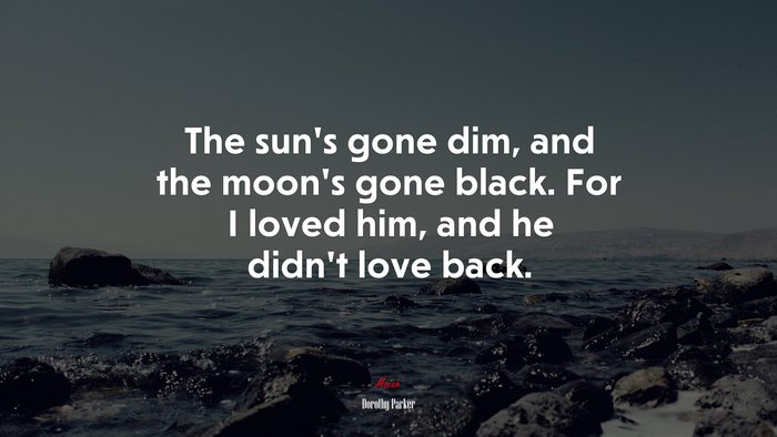 The sun’s gone dim, and the moon’s gone black. For I loved him, and he didn’t love back. | Dorothy Parker quote