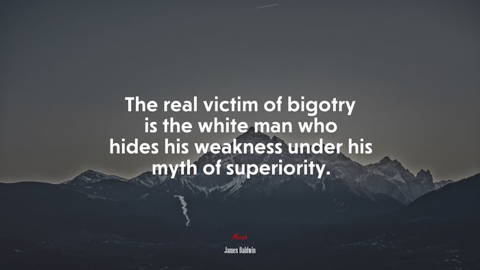 The real victim of bigotry is the white man who hides his weakness under his myth of superiority. | James Baldwin quote