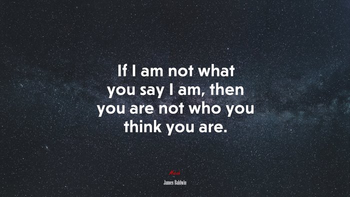 If I am not what you say I am, then you are not who you think you are. | James Baldwin quote