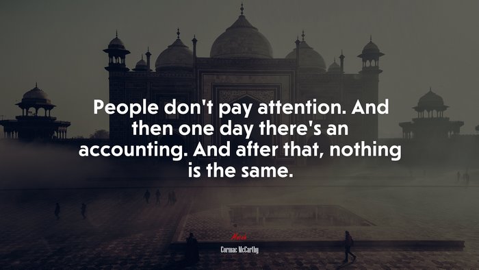 People don’t pay attention. And then one day there’s an accounting. And after that, nothing is the same. | Cormac McCarthy quote