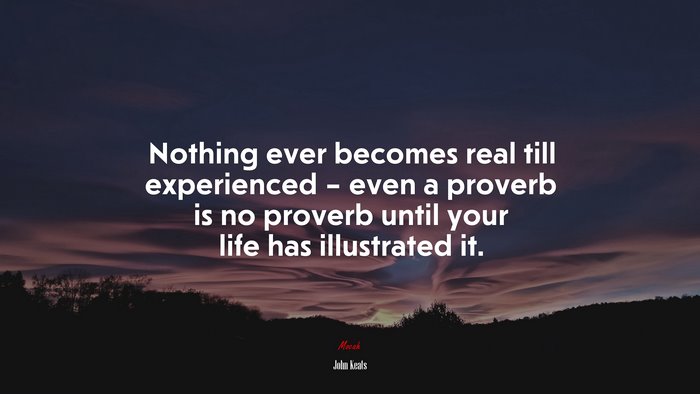 Nothing ever becomes real till experienced – even a proverb is no proverb until your life has illustrated it. | John Keats quote