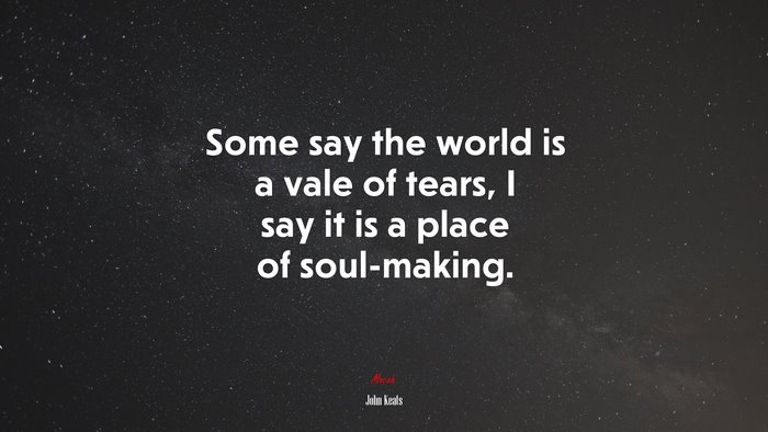 Some say the world is a vale of tears, I say it is a place of soul-making. | John Keats quote