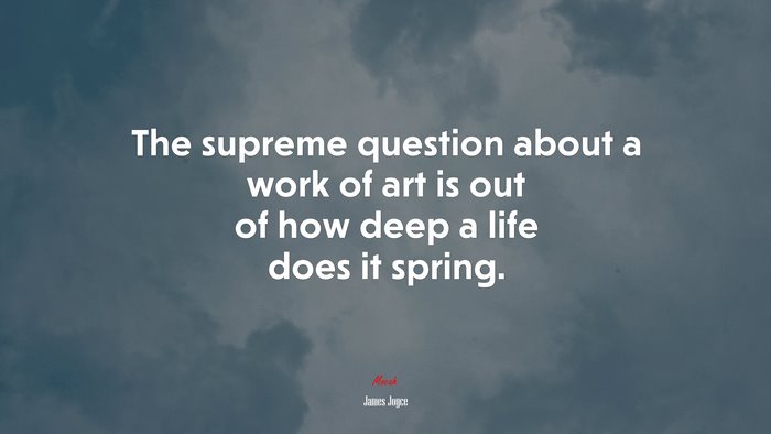 The supreme question about a work of art is out of how deep a life does it spring. | James Joyce quote