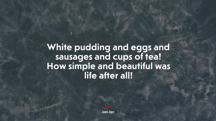 White pudding and eggs and sausages and cups of tea! How simple and beautiful was life after all! | James Joyce quote