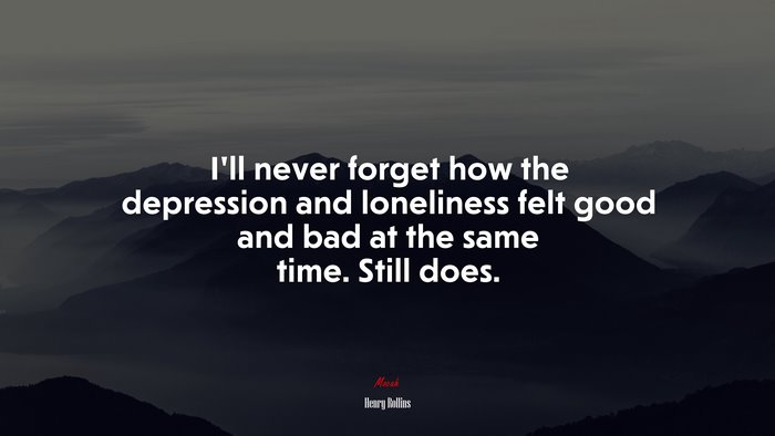 I’ll never forget how the depression and loneliness felt good and bad at the same time. Still does. | Henry Rollins quote