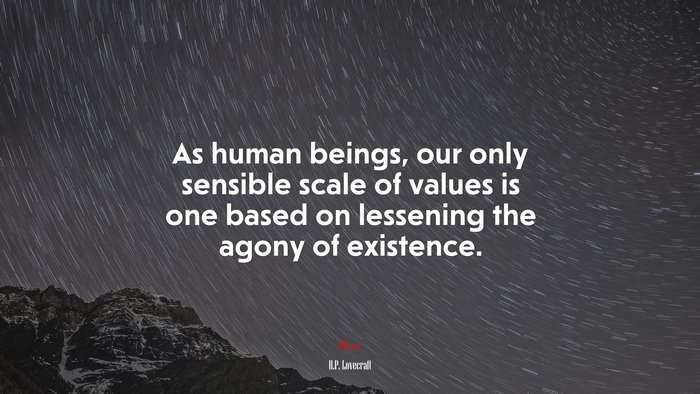 As human beings, our only sensible scale of values is one based on lessening the agony of existence. | H.P. Lovecraft quote