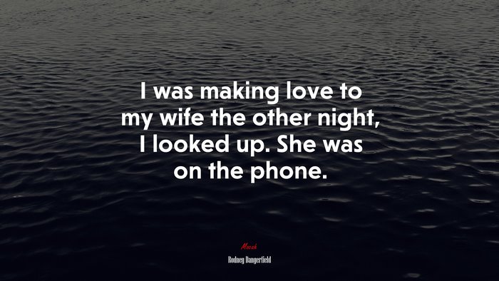 I was making love to my wife the other night, I looked up. She was on the phone. | Rodney Dangerfield quote