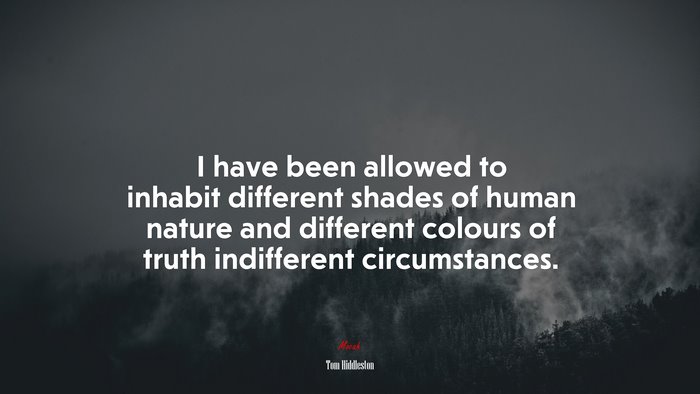 I have been allowed to inhabit different shades of human nature and different colours of truth indifferent circumstances. | Tom Hiddleston quote