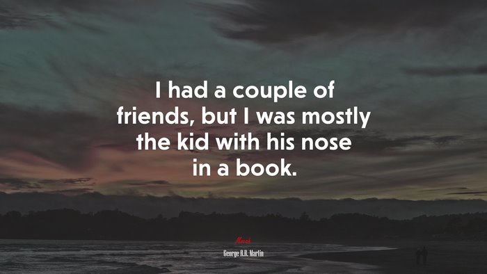 I had a couple of friends, but I was mostly the kid with his nose in a book. | George R.R. Martin quote