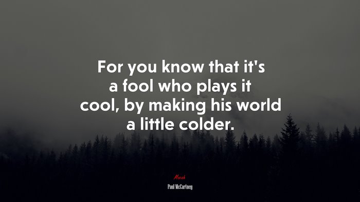 For you know that it’s a fool who plays it cool, by making his world a little colder. | Paul McCartney quote