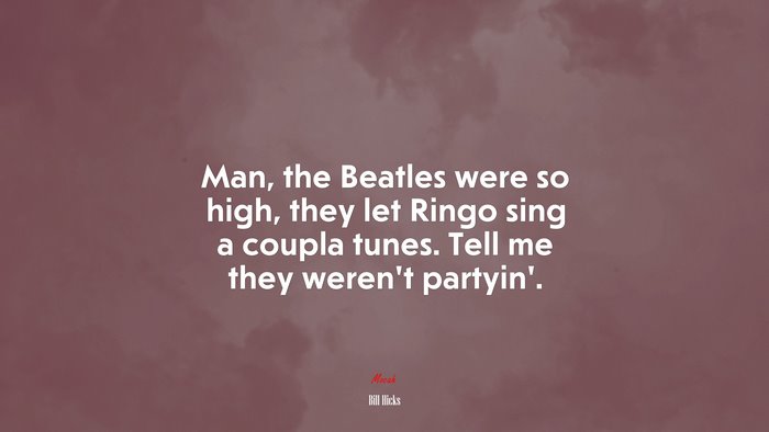 Man, the Beatles were so high, they let Ringo sing a coupla tunes. Tell me they weren’t partyin’. | Bill Hicks quote