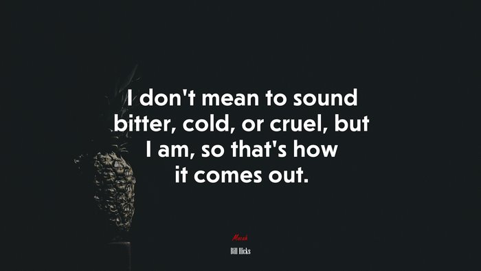 I don’t mean to sound bitter, cold, or cruel, but I am, so that’s how it comes out. | Bill Hicks quote
