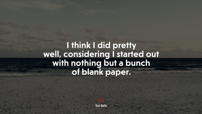 I think I did pretty well, considering I started out with nothing but a bunch of blank paper. | Steve Martin quote