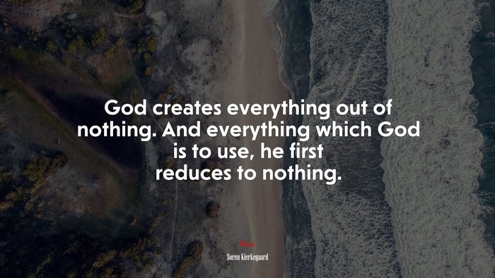 God creates everything out of nothing. And everything which God is to use, he first reduces to nothing. | Soren Kierkegaard quote