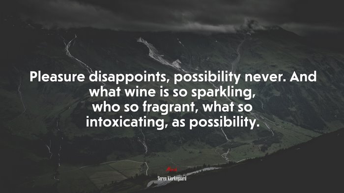 Pleasure disappoints, possibility never. And what wine is so sparkling, who so fragrant, what so intoxicating, as possibility. | Soren Kierkegaard quote