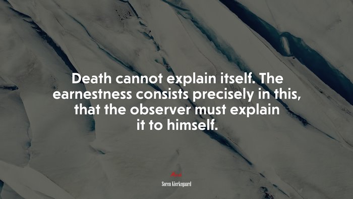 Death cannot explain itself. The earnestness consists precisely in this, that the observer must explain it to himself. | Soren Kierkegaard quote