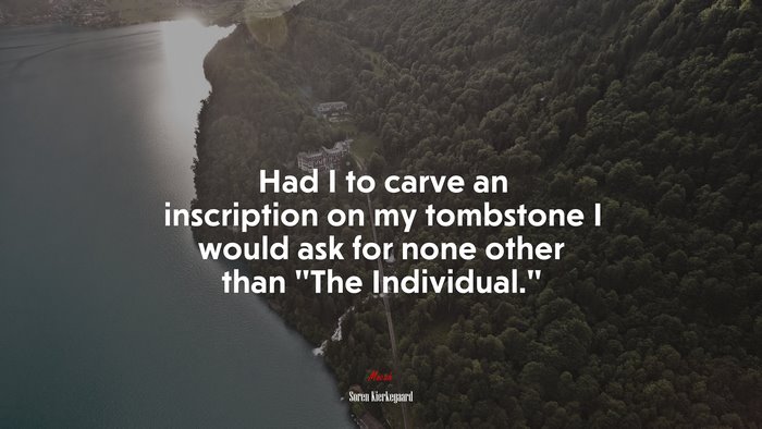 Had I to carve an inscription on my tombstone I would ask for none other than “The Individual.” | Soren Kierkegaard quote