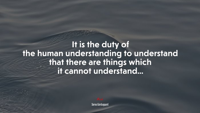 It is the duty of the human understanding to understand that there are things which it cannot understand... | Soren Kierkegaard quote