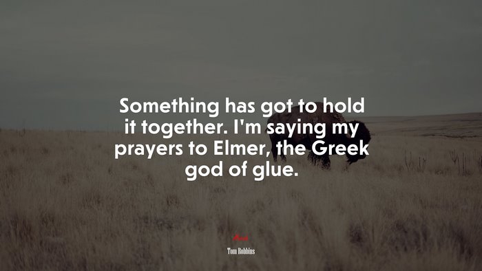 Something has got to hold it together. I’m saying my prayers to Elmer, the Greek god of glue. | Tom Robbins quote