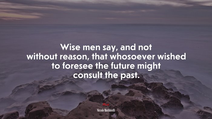 Wise men say, and not without reason, that whosoever wished to foresee the future might consult the past. | Niccolò Machiavelli quote