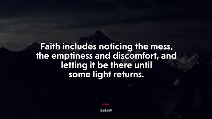 Faith includes noticing the mess, the emptiness and discomfort, and letting it be there until some light returns. | Anne Lamott quote