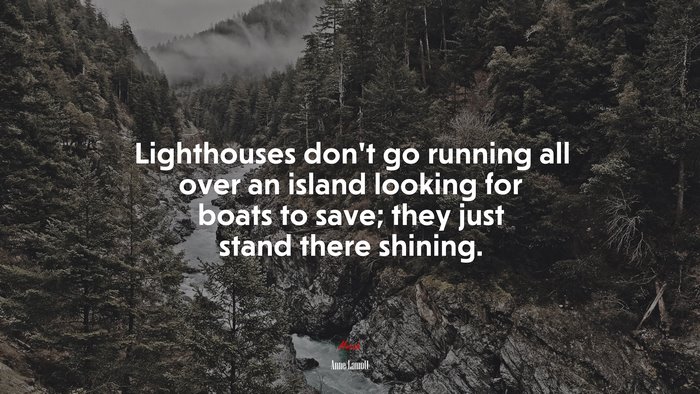 Lighthouses don’t go running all over an island looking for boats to save; they just stand there shining. | Anne Lamott quote