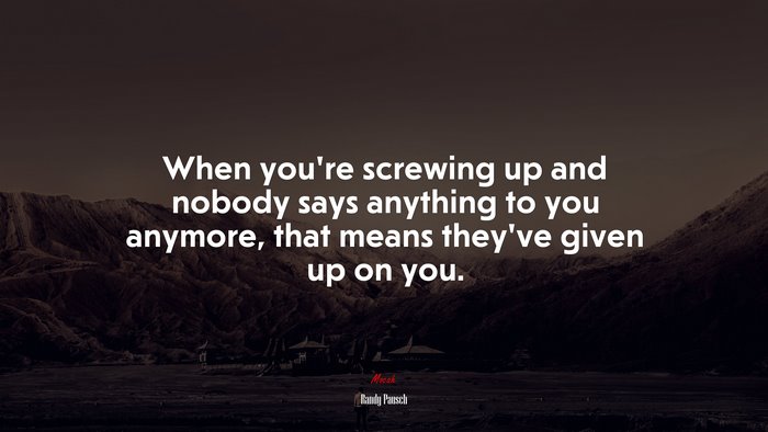 When you’re screwing up and nobody says anything to you anymore, that means they’ve given up on you. | Randy Pausch quote