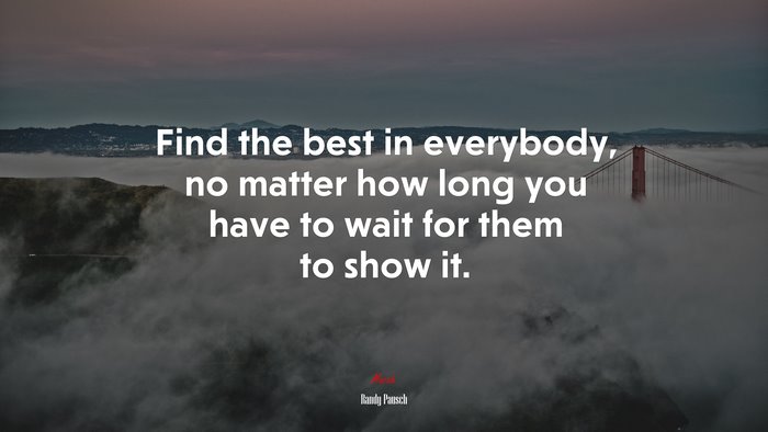 Find the best in everybody, no matter how long you have to wait for them to show it. | Randy Pausch quote