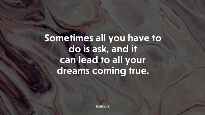 Sometimes all you have to do is ask, and it can lead to all your dreams coming true. | Randy Pausch quote