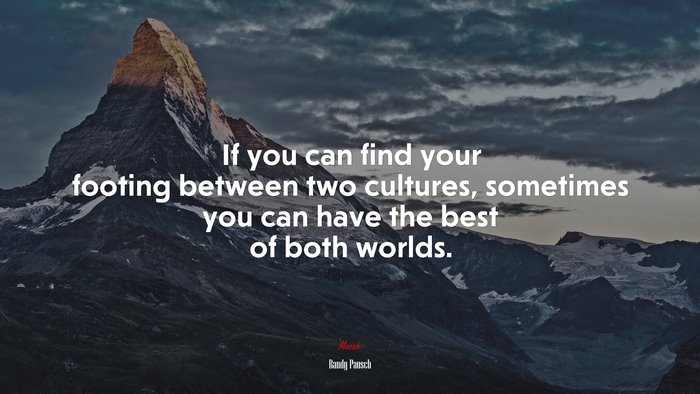If you can find your footing between two cultures, sometimes you can have the best of both worlds. | Randy Pausch quote