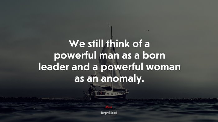 We still think of a powerful man as a born leader and a powerful woman as an anomaly. | Margaret Atwood quote