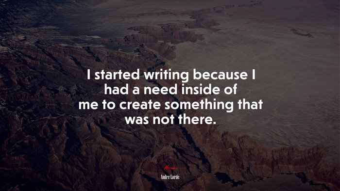 I started writing because I had a need inside of me to create something that was not there. | Audre Lorde quote