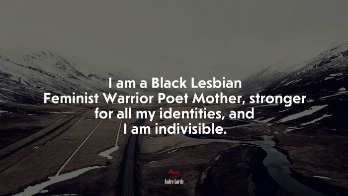 I am a Black Lesbian Feminist Warrior Poet Mother, stronger for all my identities, and I am indivisible. | Audre Lorde quote