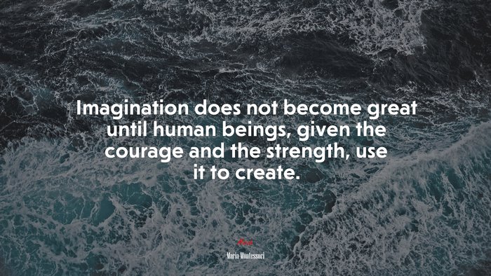 Imagination does not become great until human beings, given the courage and the strength, use it to create. | Maria Montessori quote