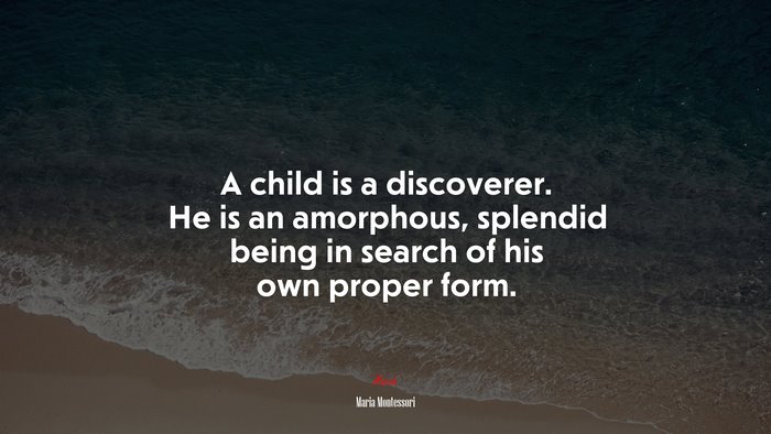 A child is a discoverer. He is an amorphous, splendid being in search of his own proper form. | Maria Montessori quote