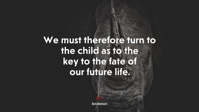 We must therefore turn to the child as to the key to the fate of our future life. | Maria Montessori quote