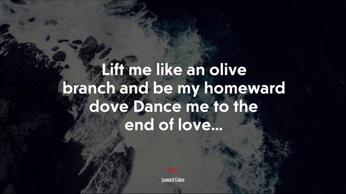Lift me like an olive branch and be my homeward dove Dance me to the end of love... | Leonard Cohen quote