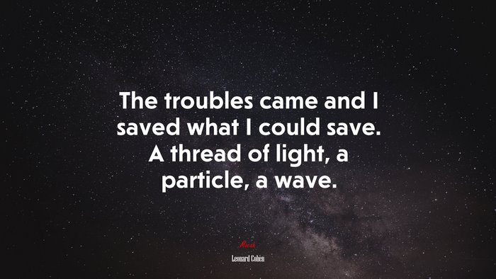 The troubles came and I saved what I could save. A thread of light, a particle, a wave. | Leonard Cohen quote