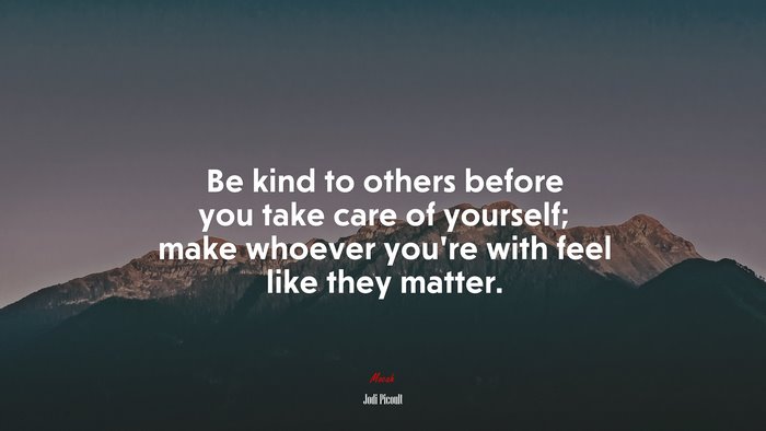 Be kind to others before you take care of yourself; make whoever you’re with feel like they matter. | Jodi Picoult quote