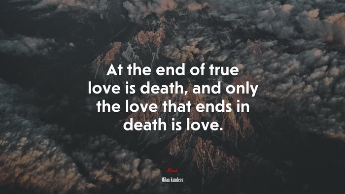 At the end of true love is death, and only the love that ends in death is love. | Milan Kundera quote