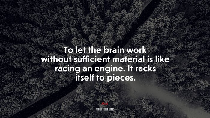 To let the brain work without sufficient material is like racing an engine. It racks itself to pieces. | Arthur Conan Doyle quote