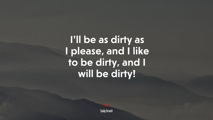 I’ll be as dirty as I please, and I like to be dirty, and I will be dirty! | Emily Brontë quote